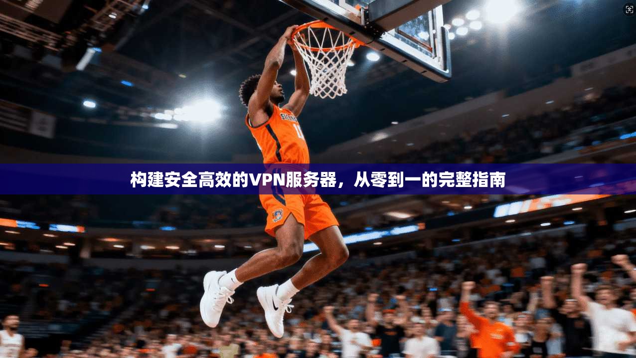 构建安全高效的VPN服务器,从零到一的完整指南