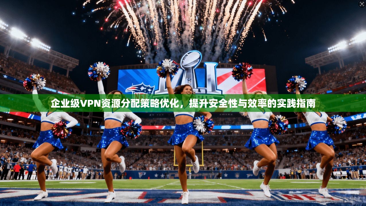 企业级VPN资源分配策略优化,提升安全性与效率的实践指南