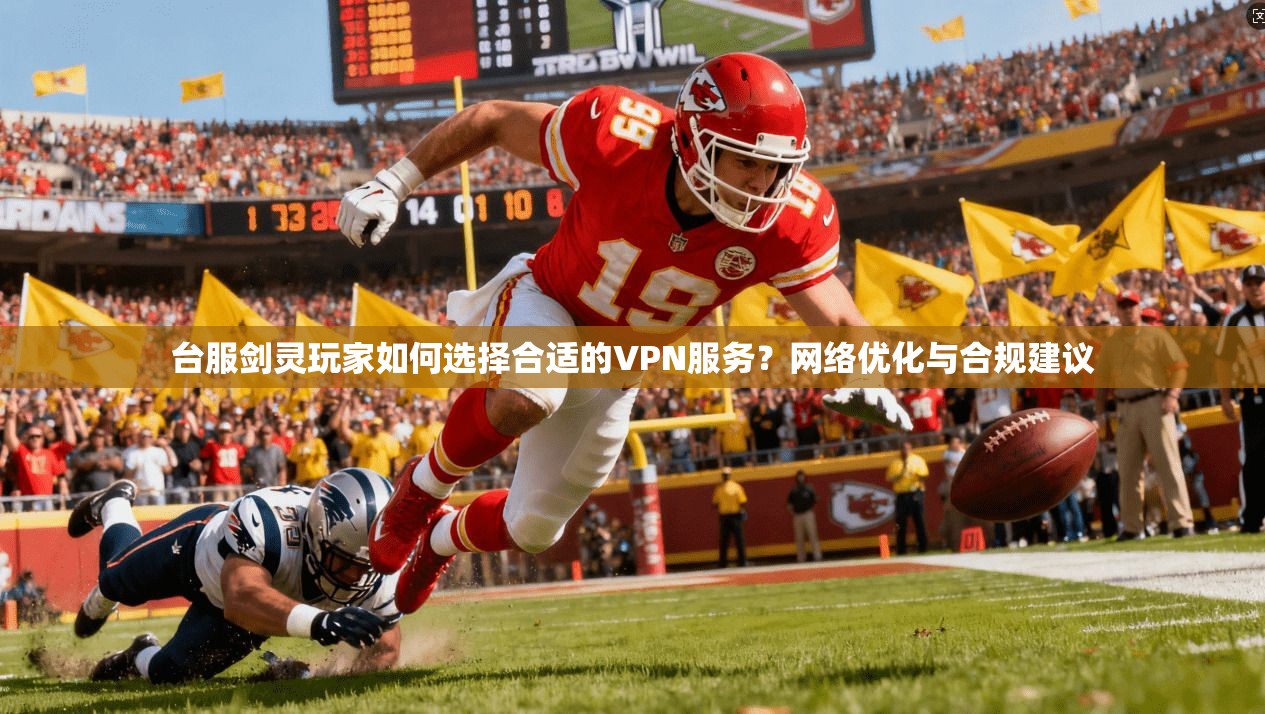 台服剑灵玩家如何选择合适的VPN服务?网络优化与合规建议
