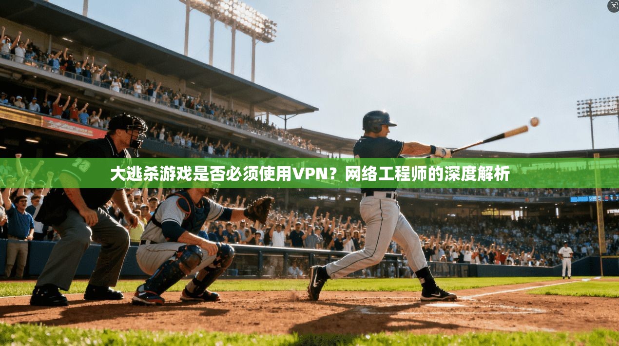 大逃杀游戏是否必须使用VPN？网络工程师的深度解析