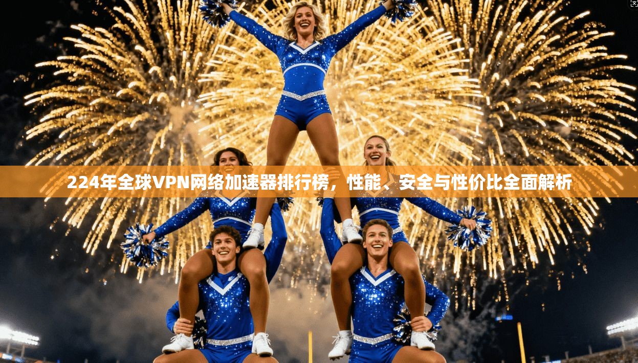 224年全球VPN网络加速器排行榜,性能、安全与性价比全面解析