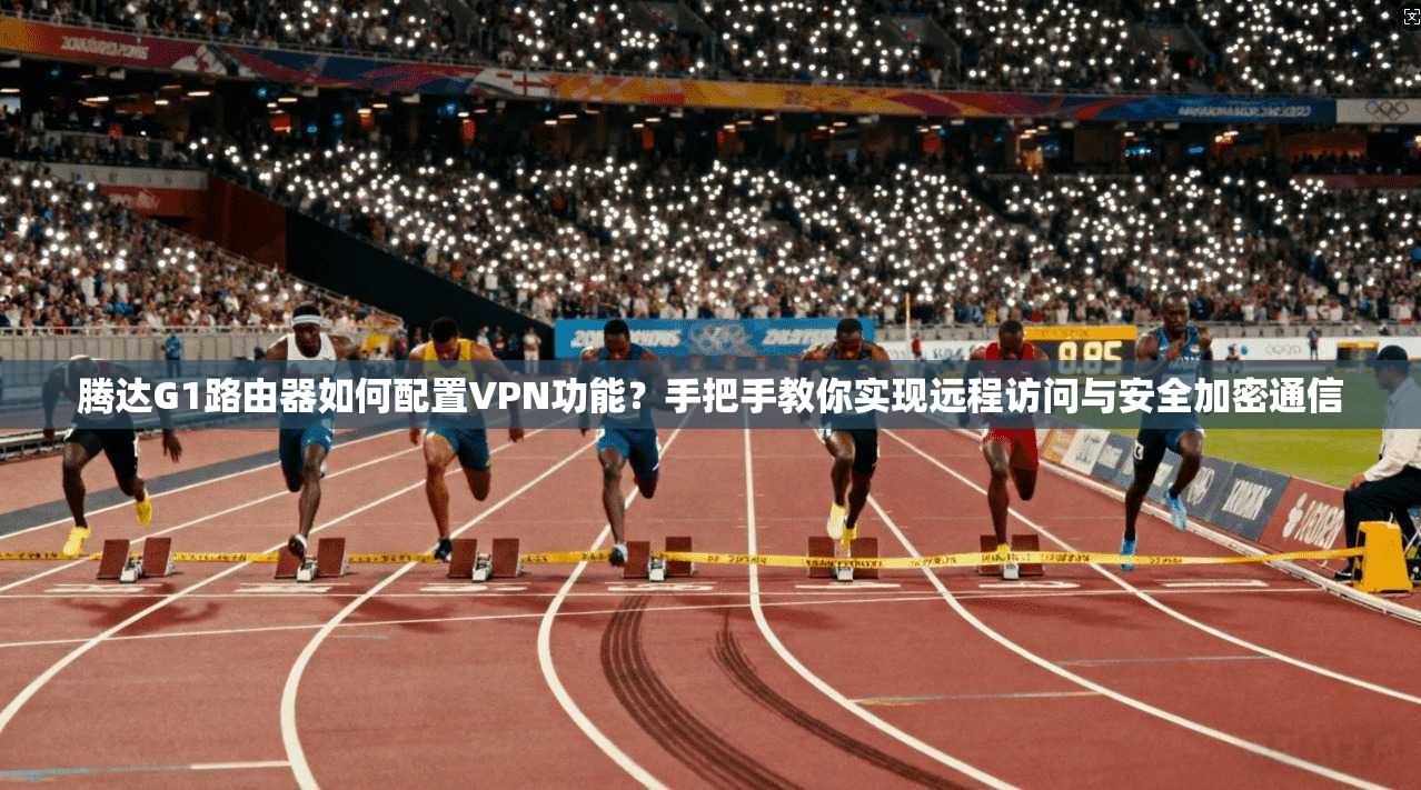 腾达G1路由器如何配置VPN功能?手把手教你实现远程访问与安全加密通信