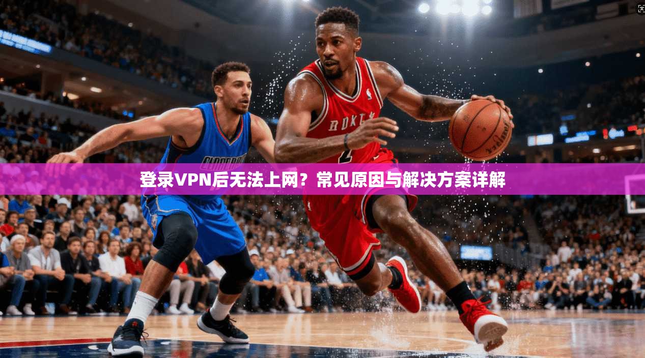 登录VPN后无法上网?常见原因与解决方案详解