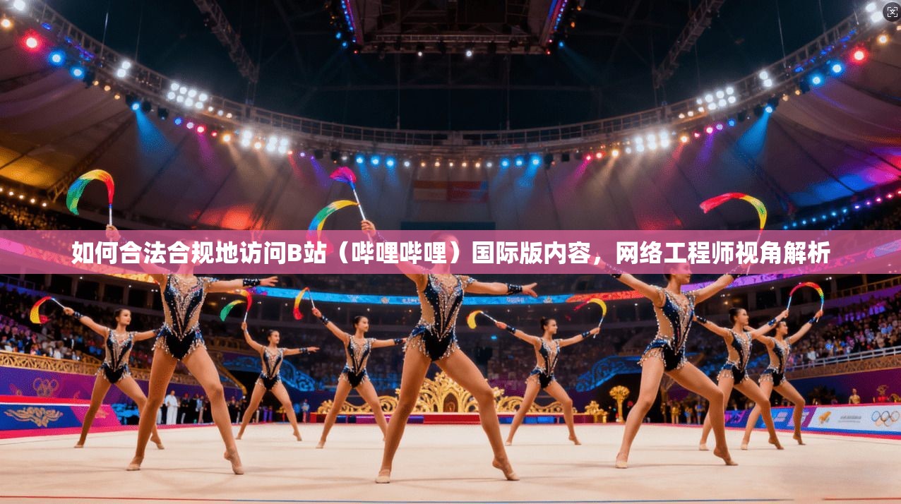 如何合法合规地访问B站(哔哩哔哩)国际版内容,网络工程师视角解析