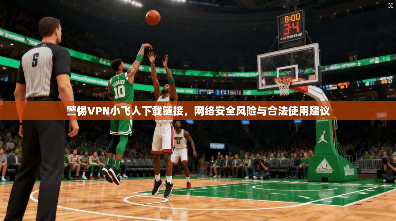 警惕VPN小飞人下载链接,网络安全风险与合法使用建议
