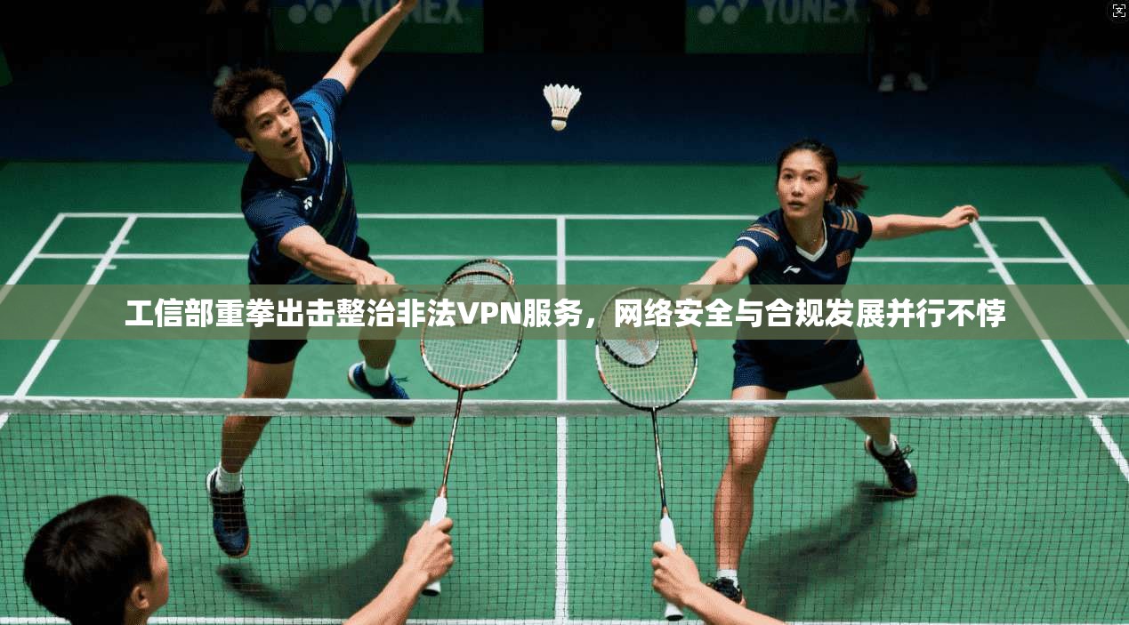 工信部重拳出击整治非法VPN服务，网络安全与合规发展并行不悖