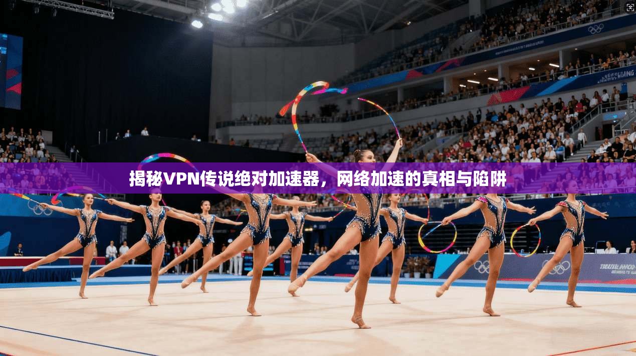 揭秘VPN传说绝对加速器，网络加速的真相与陷阱