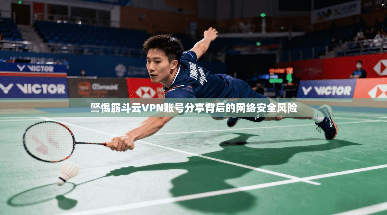 警惕筋斗云VPN账号分享背后的网络安全风险