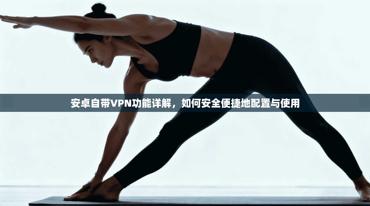 安卓自带VPN功能详解，如何安全便捷地配置与使用