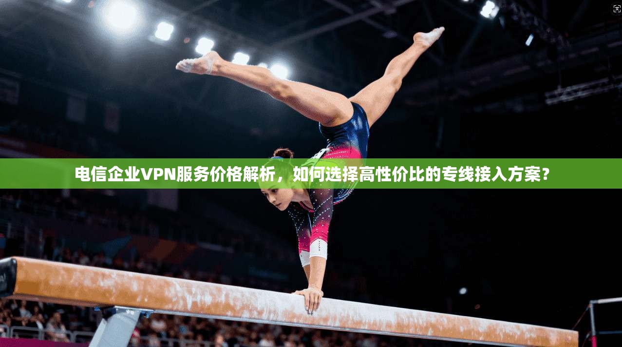 电信企业VPN服务价格解析，如何选择高性价比的专线接入方案？