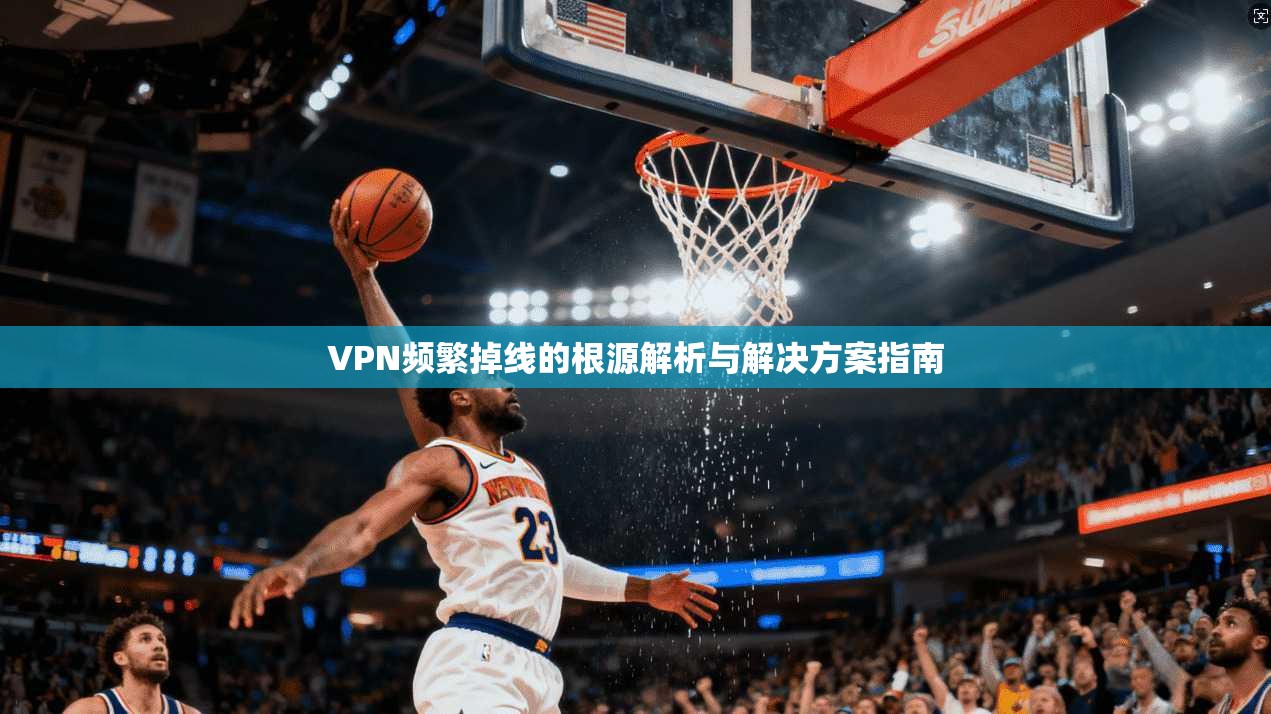 VPN频繁掉线的根源解析与解决方案指南