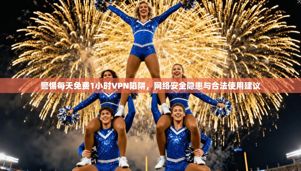 警惕每天免费1小时VPN陷阱，网络安全隐患与合法使用建议