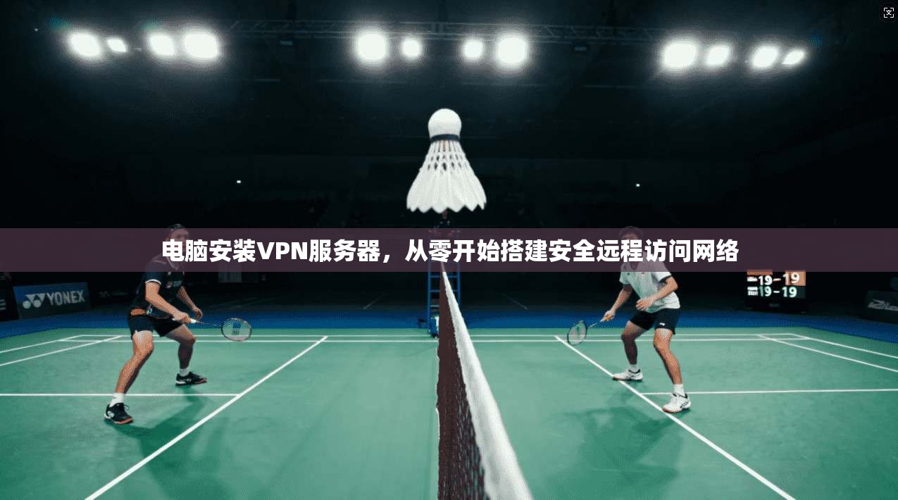 电脑安装VPN服务器，从零开始搭建安全远程访问网络