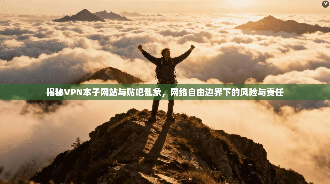 揭秘VPN本子网站与贴吧乱象,网络自由边界下的风险与责任