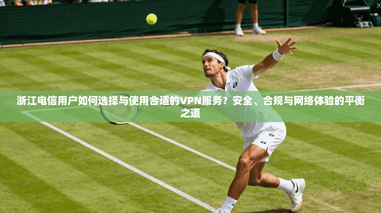 浙江电信用户如何选择与使用合适的VPN服务？安全、合规与网络体验的平衡之道