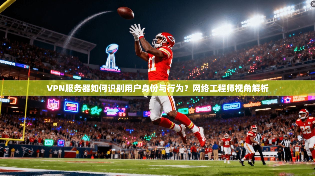 VPN服务器如何识别用户身份与行为？网络工程师视角解析