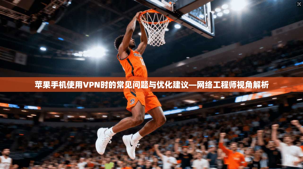 苹果手机使用VPN时的常见问题与优化建议—网络工程师视角解析