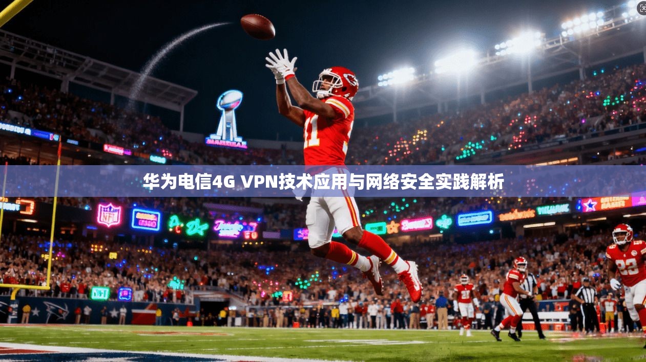 华为电信4G VPN技术应用与网络安全实践解析