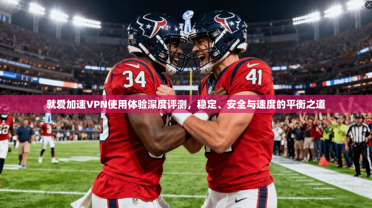 就爱加速VPN使用体验深度评测,稳定、安全与速度的平衡之道