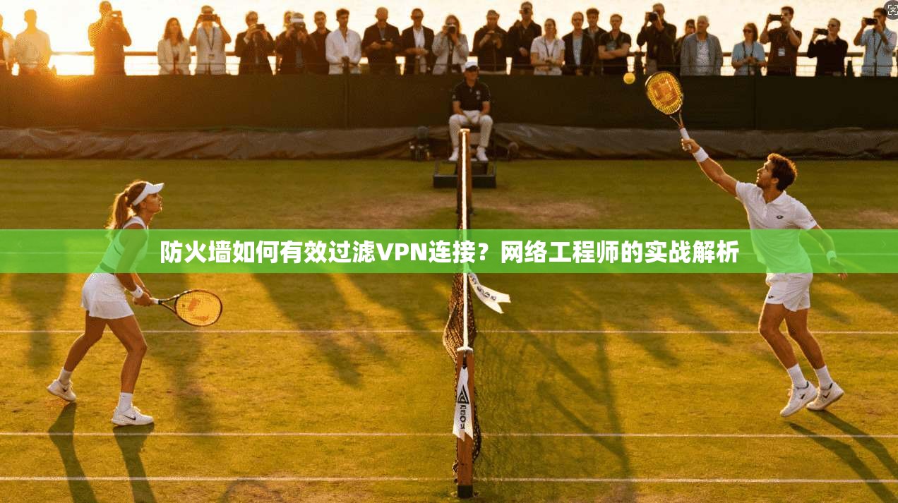 防火墙如何有效过滤VPN连接?网络工程师的实战解析