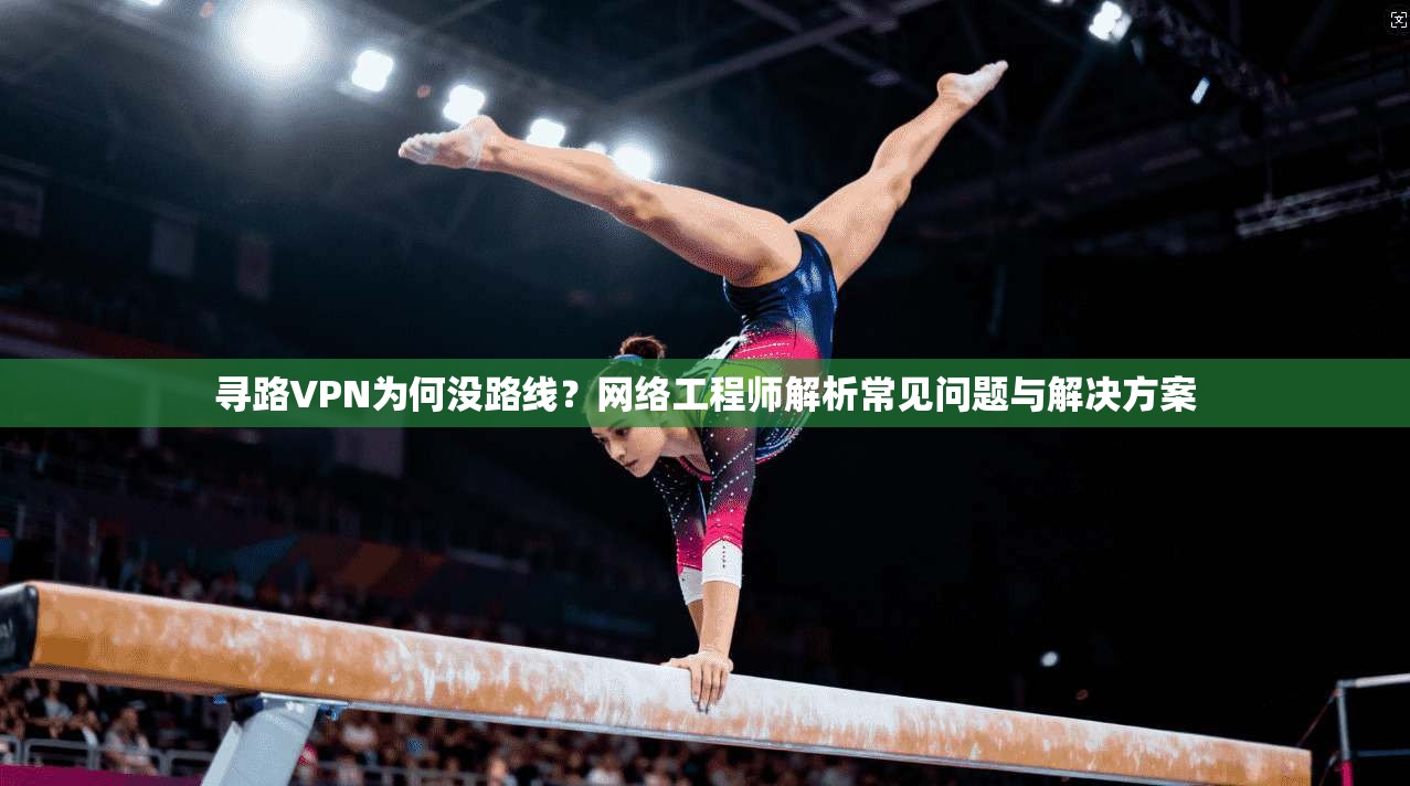 寻路VPN为何没路线?网络工程师解析常见问题与解决方案