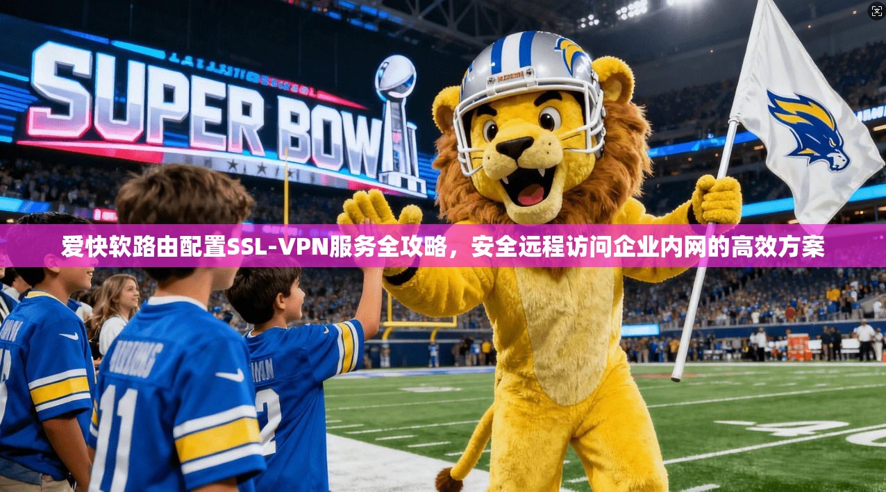 爱快软路由配置SSL-VPN服务全攻略，安全远程访问企业内网的高效方案