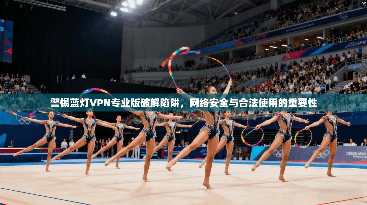 警惕蓝灯VPN专业版破解陷阱，网络安全与合法使用的重要性