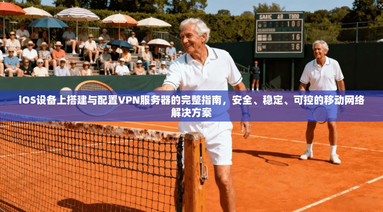 iOS设备上搭建与配置VPN服务器的完整指南,安全、稳定、可控的移动网络解决方案