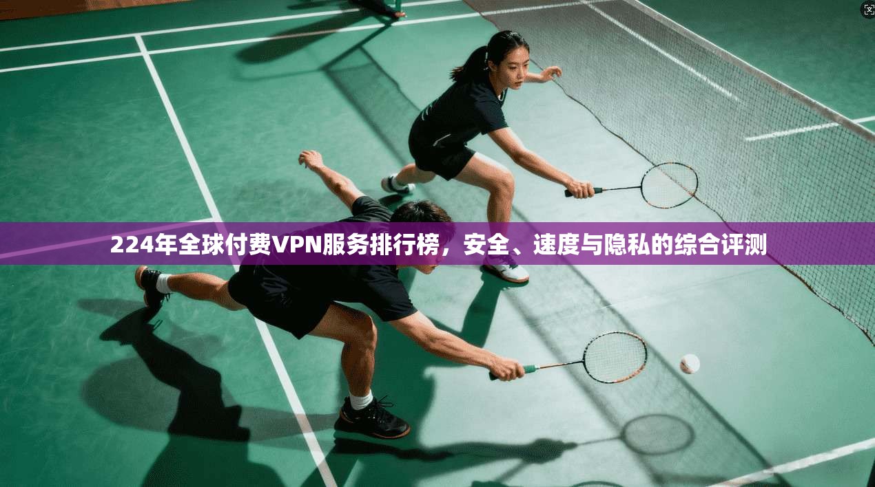 224年全球付费VPN服务排行榜，安全、速度与隐私的综合评测