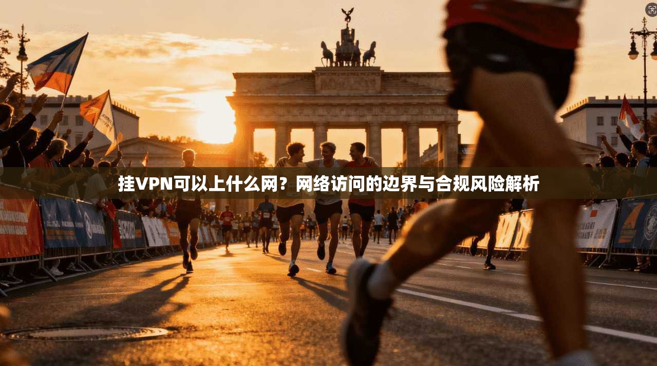 挂VPN可以上什么网？网络访问的边界与合规风险解析