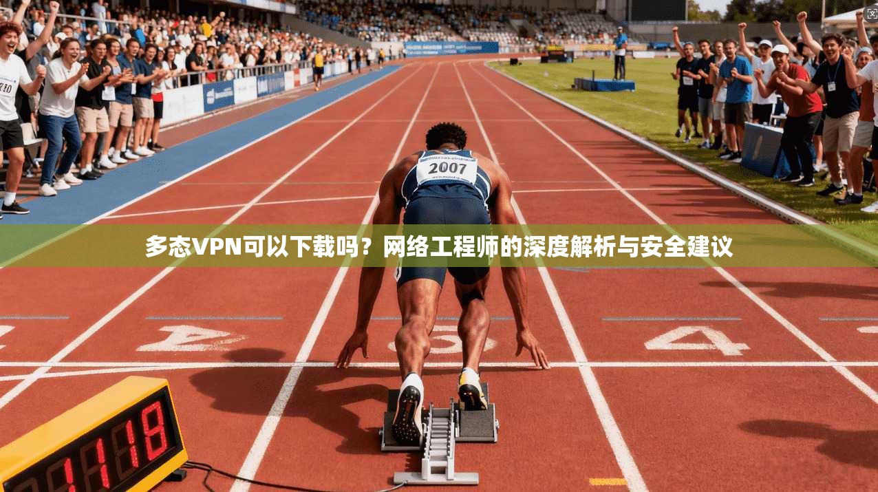 多态VPN可以下载吗?网络工程师的深度解析与安全建议