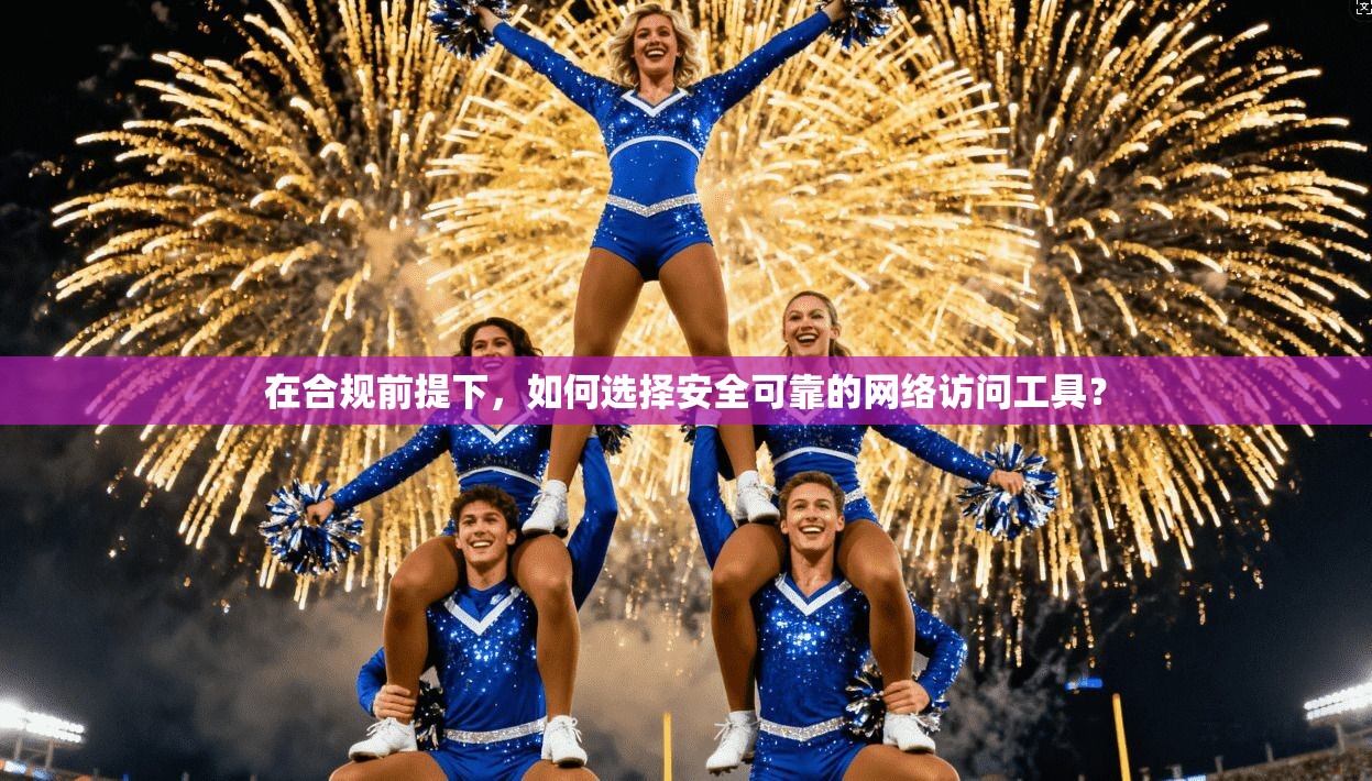 在合规前提下，如何选择安全可靠的网络访问工具？