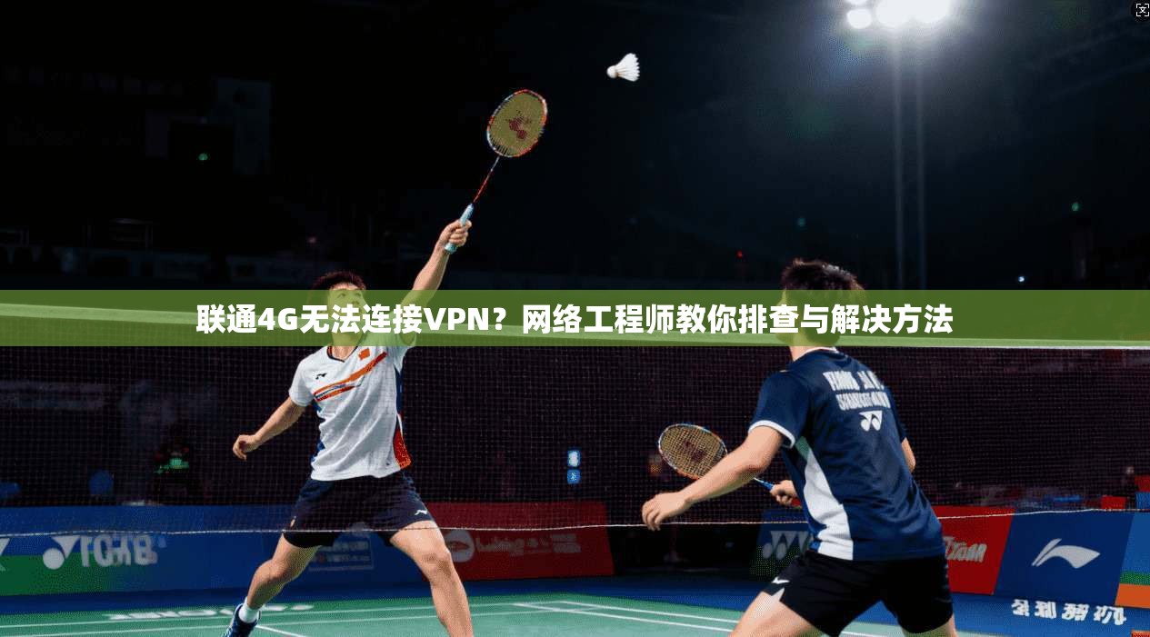 联通4G无法连接VPN?网络工程师教你排查与解决方法