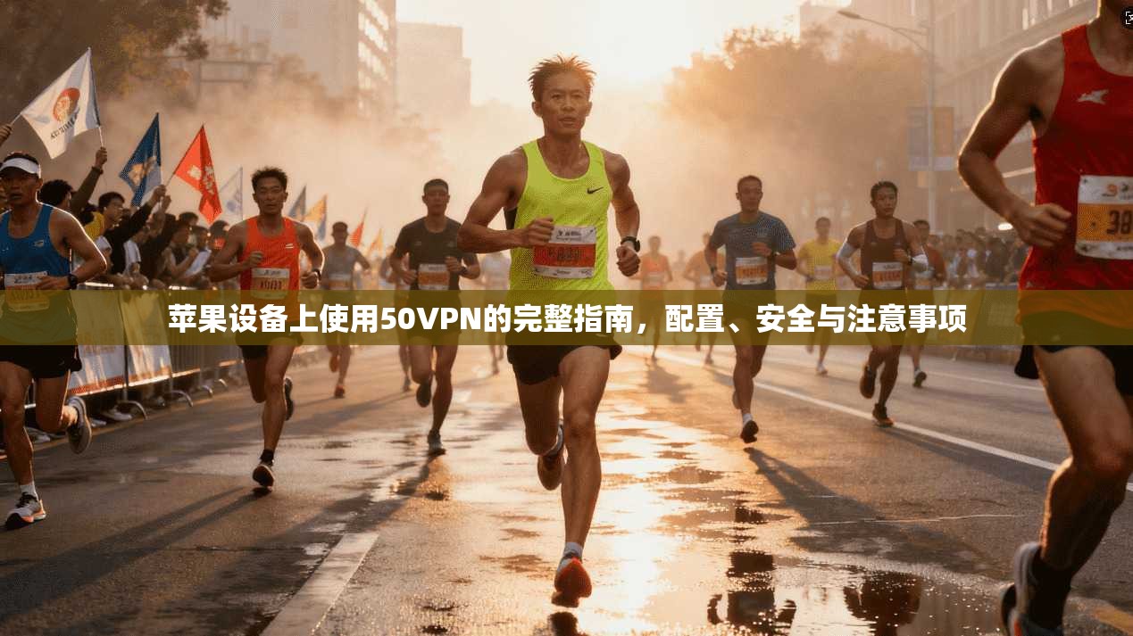 苹果设备上使用50VPN的完整指南,配置、安全与注意事项