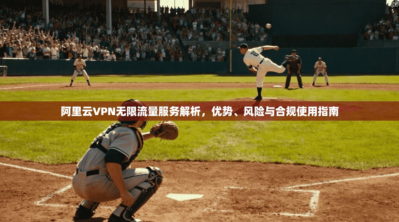 阿里云VPN无限流量服务解析，优势、风险与合规使用指南