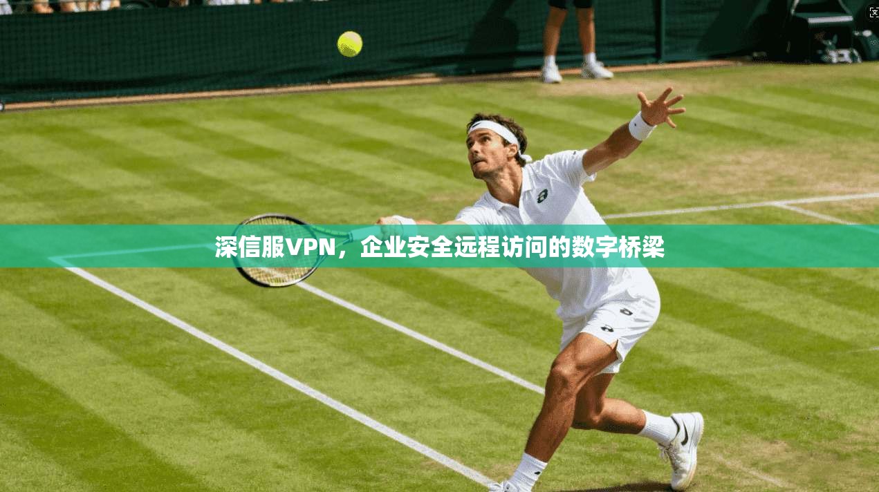 深信服VPN，企业安全远程访问的数字桥梁