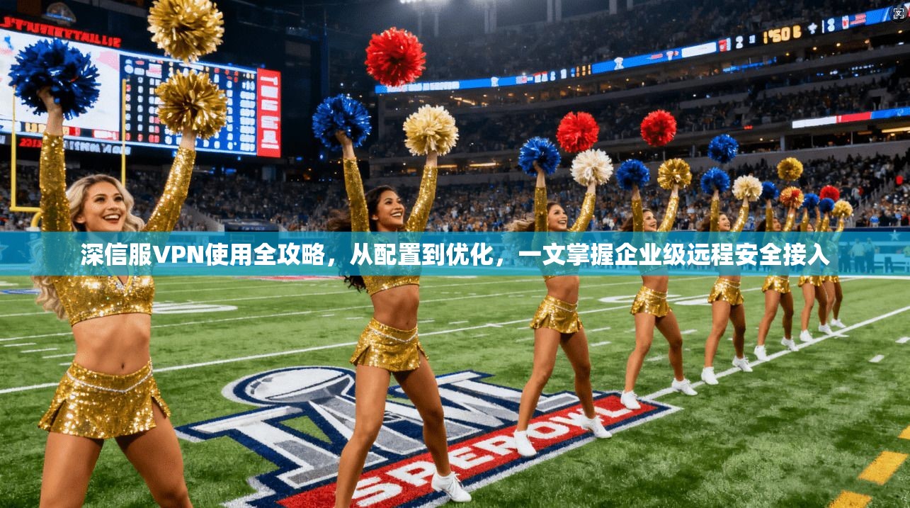 深信服VPN使用全攻略，从配置到优化，一文掌握企业级远程安全接入