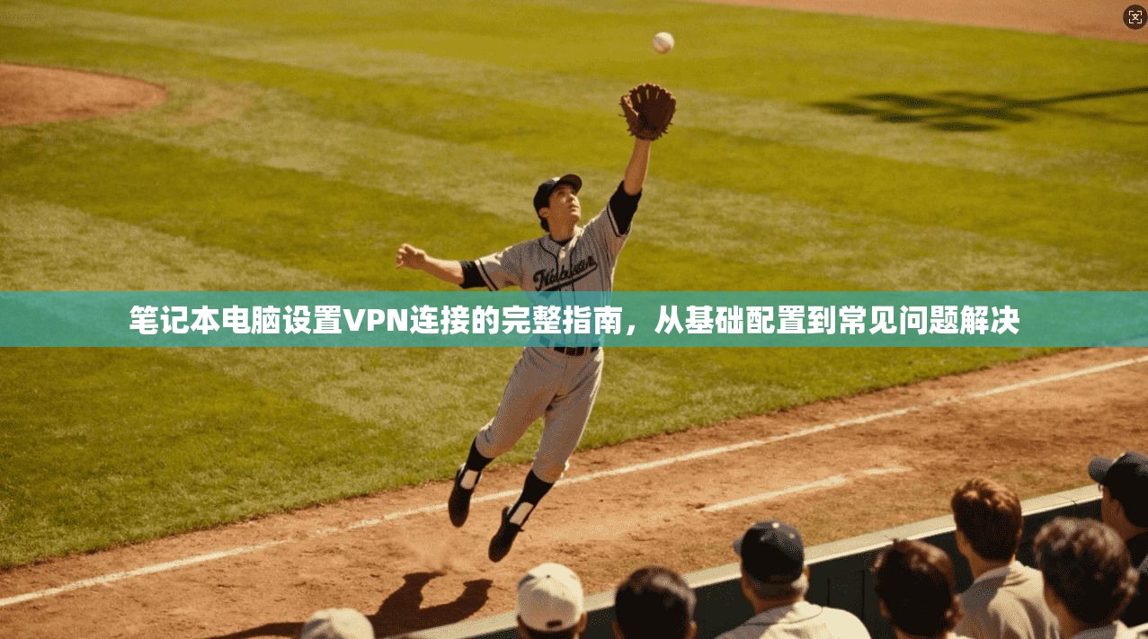 笔记本电脑设置VPN连接的完整指南,从基础配置到常见问题解决