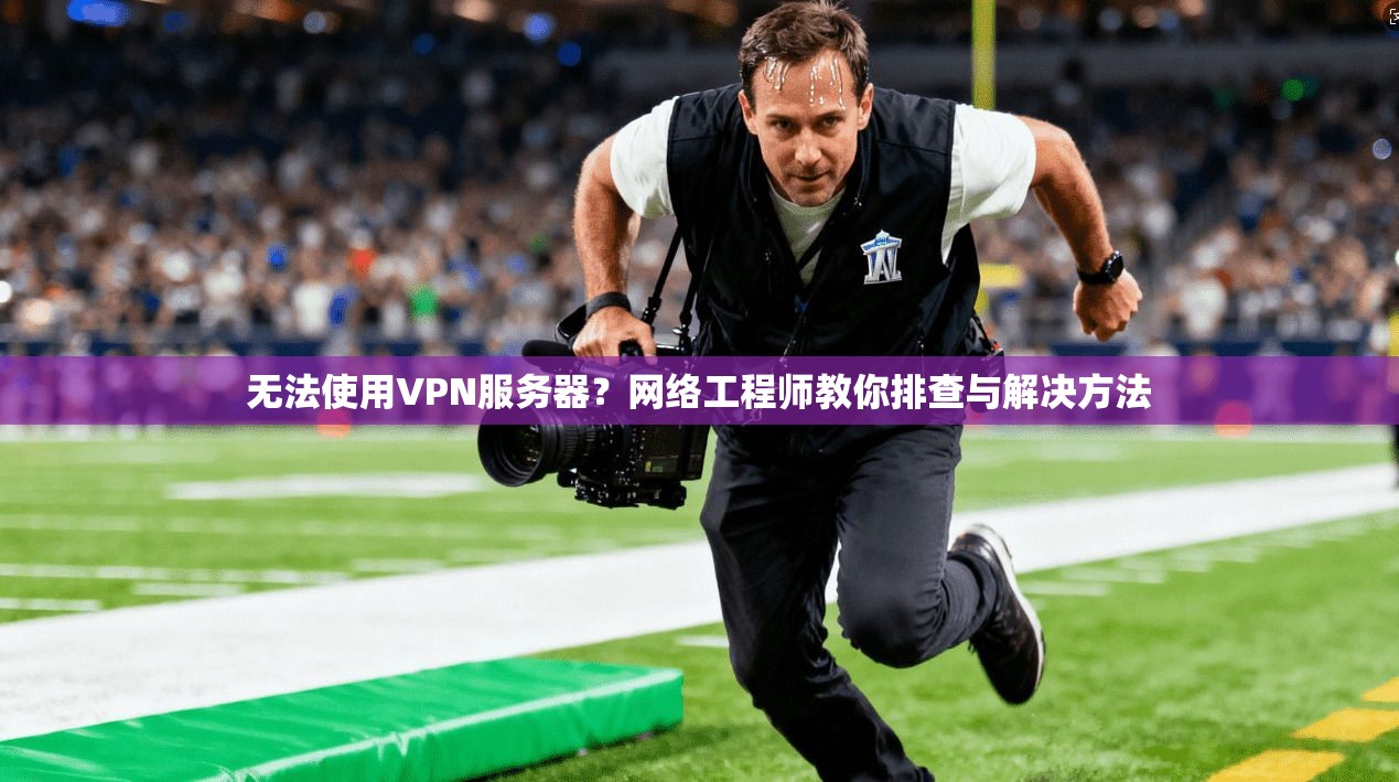 无法使用VPN服务器？网络工程师教你排查与解决方法