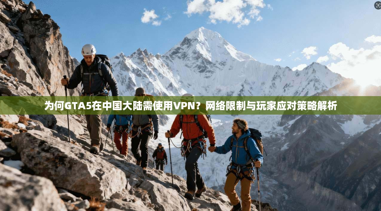 为何GTA5在中国大陆需使用VPN？网络限制与玩家应对策略解析