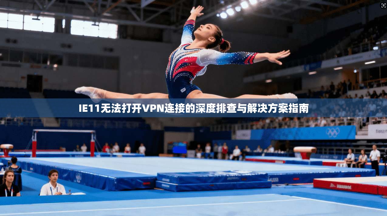 IE11无法打开VPN连接的深度排查与解决方案指南