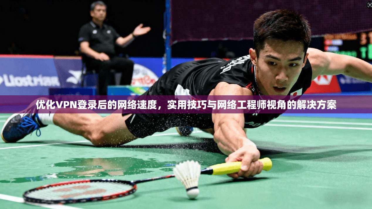 优化VPN登录后的网络速度,实用技巧与网络工程师视角的解决方案
