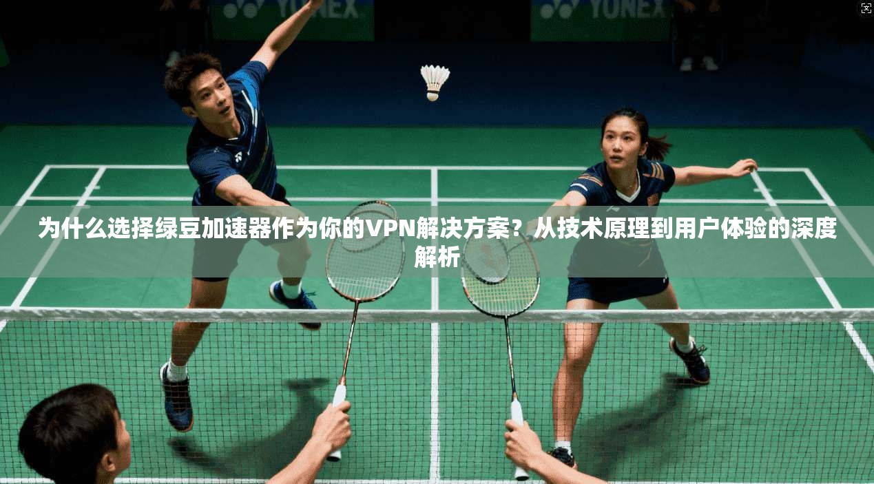 为什么选择绿豆加速器作为你的VPN解决方案？从技术原理到用户体验的深度解析