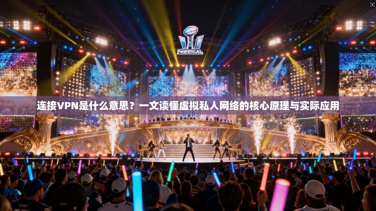 连接VPN是什么意思？一文读懂虚拟私人网络的核心原理与实际应用