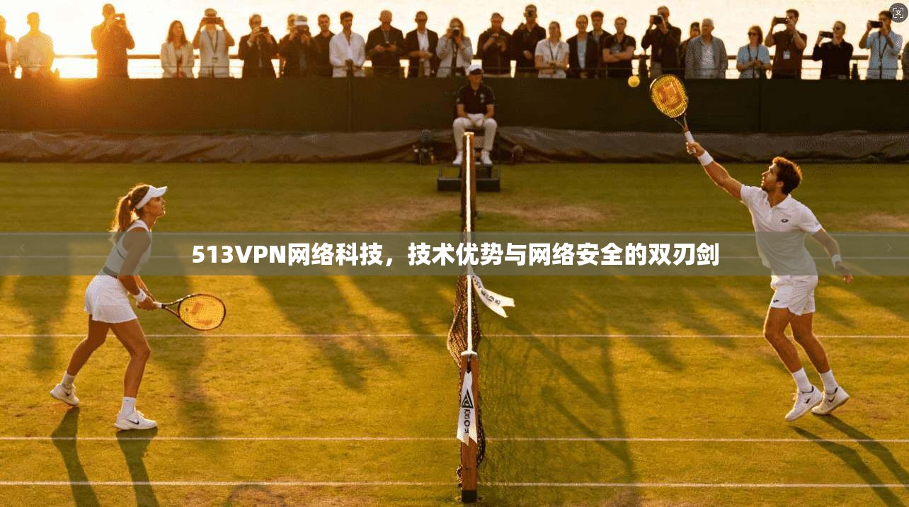 513VPN网络科技，技术优势与网络安全的双刃剑