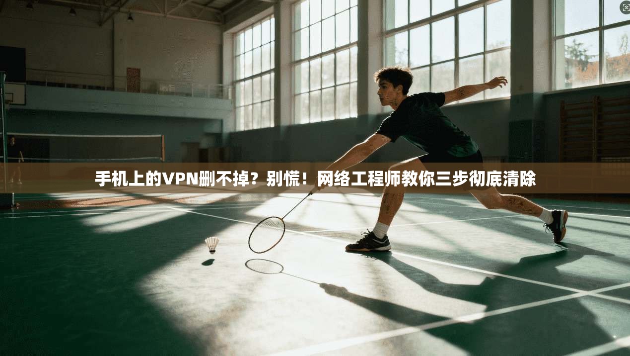 手机上的VPN删不掉?别慌!网络工程师教你三步彻底清除