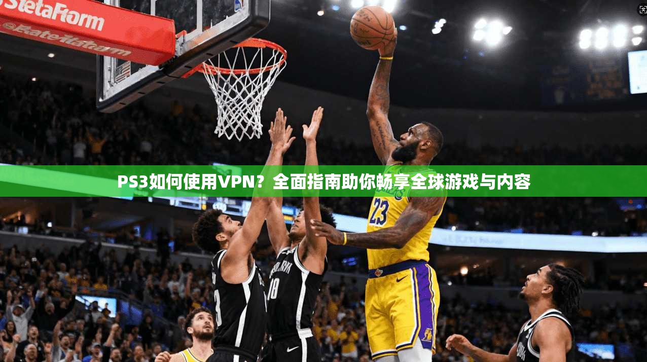 PS3如何使用VPN?全面指南助你畅享全球游戏与内容