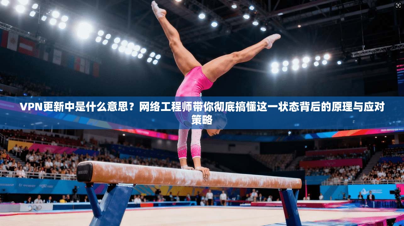 VPN更新中是什么意思？网络工程师带你彻底搞懂这一状态背后的原理与应对策略