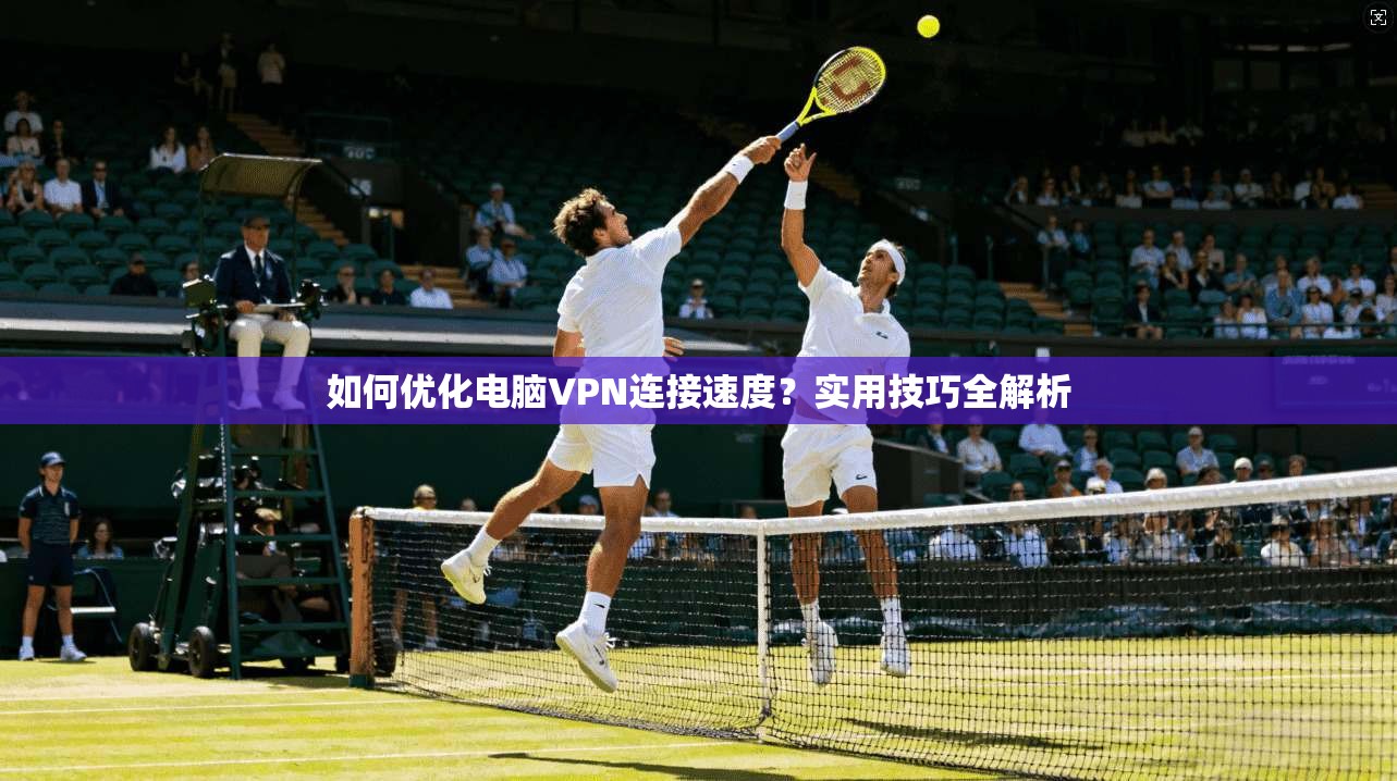 如何优化电脑VPN连接速度？实用技巧全解析