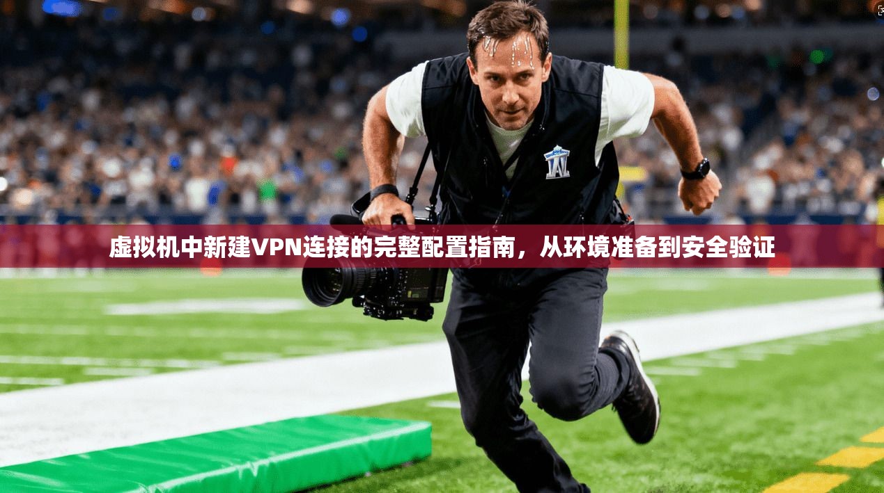 虚拟机中新建VPN连接的完整配置指南,从环境准备到安全验证